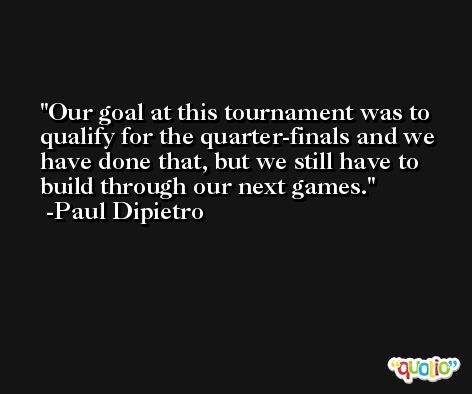 Our goal at this tournament was to qualify for the quarter-finals and we have done that, but we still have to build through our next games. -Paul Dipietro