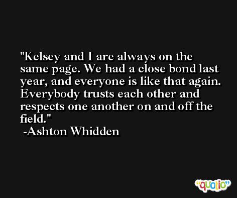 Kelsey and I are always on the same page. We had a close bond last year, and everyone is like that again. Everybody trusts each other and respects one another on and off the field. -Ashton Whidden