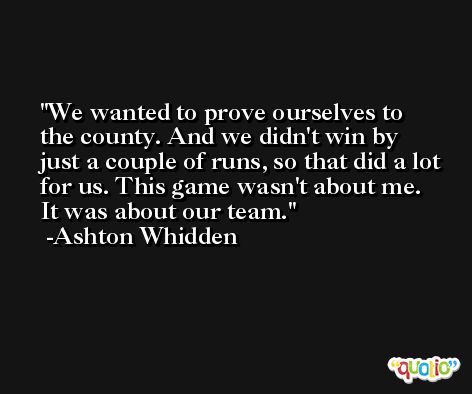 We wanted to prove ourselves to the county. And we didn't win by just a couple of runs, so that did a lot for us. This game wasn't about me. It was about our team. -Ashton Whidden