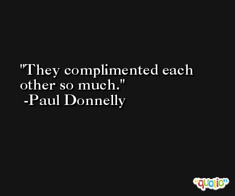 They complimented each other so much. -Paul Donnelly