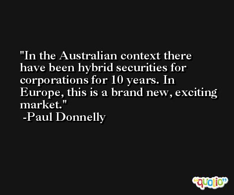 In the Australian context there have been hybrid securities for corporations for 10 years. In Europe, this is a brand new, exciting market. -Paul Donnelly