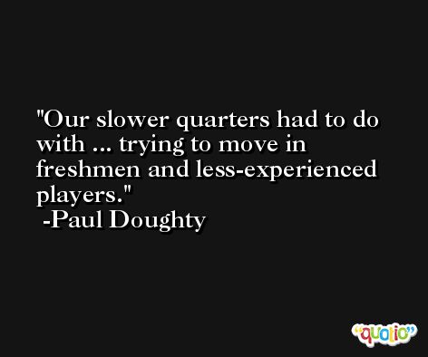 Our slower quarters had to do with ... trying to move in freshmen and less-experienced players. -Paul Doughty
