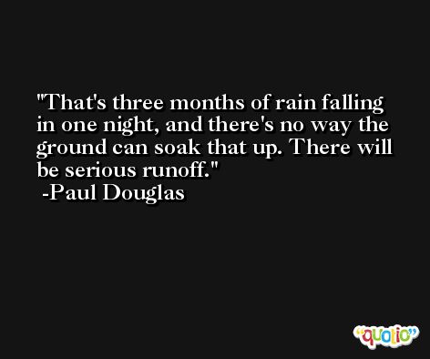 That's three months of rain falling in one night, and there's no way the ground can soak that up. There will be serious runoff. -Paul Douglas