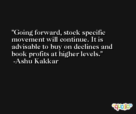 Going forward, stock specific movement will continue. It is advisable to buy on declines and book profits at higher levels. -Ashu Kakkar
