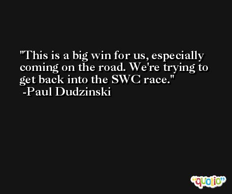 This is a big win for us, especially coming on the road. We're trying to get back into the SWC race. -Paul Dudzinski