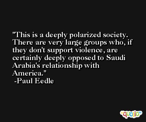 This is a deeply polarized society. There are very large groups who, if they don't support violence, are certainly deeply opposed to Saudi Arabia's relationship with America. -Paul Eedle