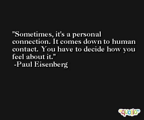 Sometimes, it's a personal connection. It comes down to human contact. You have to decide how you feel about it. -Paul Eisenberg