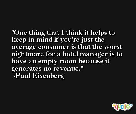 One thing that I think it helps to keep in mind if you're just the average consumer is that the worst nightmare for a hotel manager is to have an empty room because it generates no revenue. -Paul Eisenberg