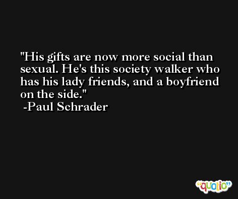 His gifts are now more social than sexual. He's this society walker who has his lady friends, and a boyfriend on the side. -Paul Schrader