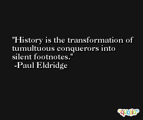 History is the transformation of tumultuous conquerors into silent footnotes. -Paul Eldridge