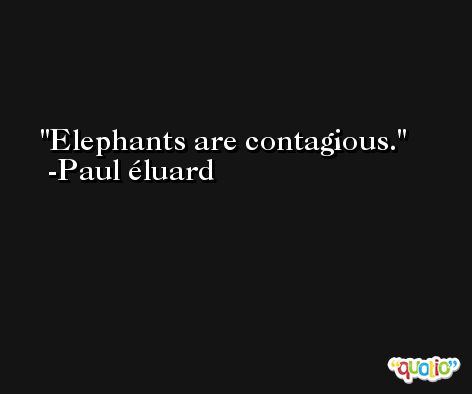 Elephants are contagious. -Paul éluard