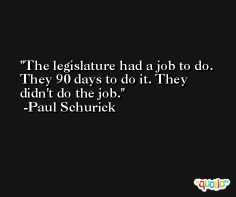 The legislature had a job to do. They 90 days to do it. They didn't do the job. -Paul Schurick