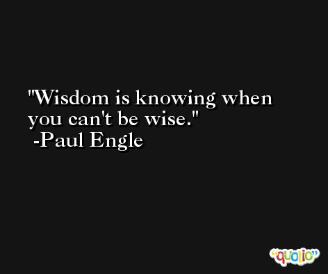 Wisdom is knowing when you can't be wise. -Paul Engle