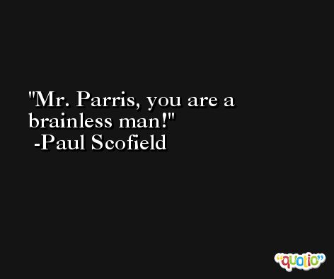 Mr. Parris, you are a brainless man! -Paul Scofield