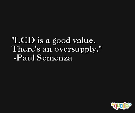 LCD is a good value. There's an oversupply. -Paul Semenza