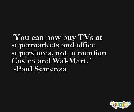 You can now buy TVs at supermarkets and office superstores, not to mention Costco and Wal-Mart. -Paul Semenza