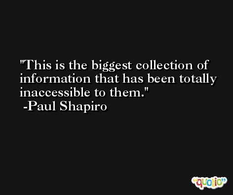 This is the biggest collection of information that has been totally inaccessible to them. -Paul Shapiro