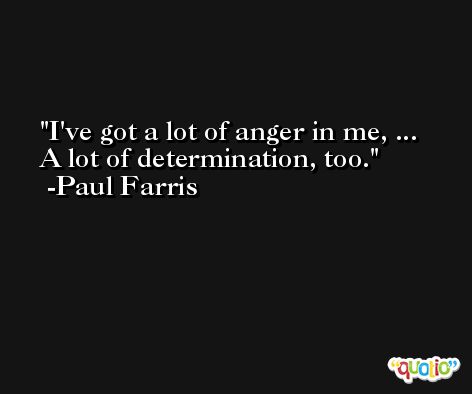 I've got a lot of anger in me, ... A lot of determination, too. -Paul Farris