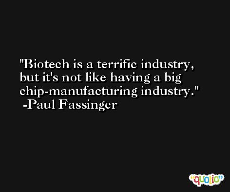 Biotech is a terrific industry, but it's not like having a big chip-manufacturing industry. -Paul Fassinger