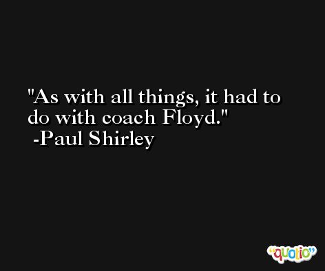 As with all things, it had to do with coach Floyd. -Paul Shirley