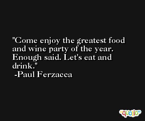 Come enjoy the greatest food and wine party of the year. Enough said. Let's eat and drink. -Paul Ferzacca