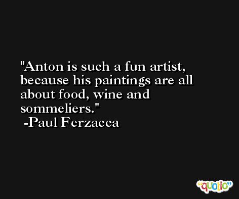 Anton is such a fun artist, because his paintings are all about food, wine and sommeliers. -Paul Ferzacca