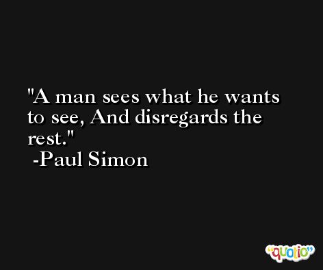 A man sees what he wants to see, And disregards the rest. -Paul Simon