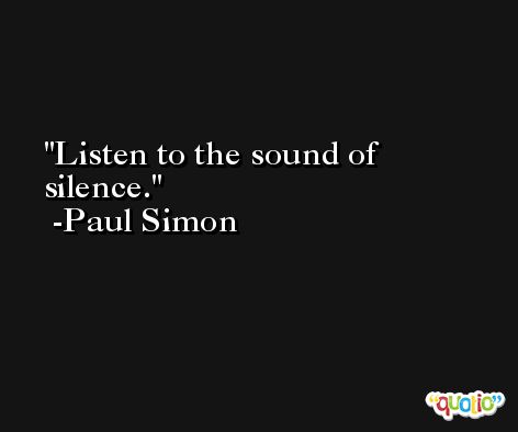 Listen to the sound of silence. -Paul Simon