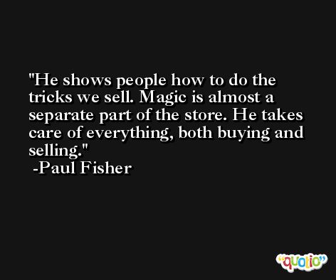 He shows people how to do the tricks we sell. Magic is almost a separate part of the store. He takes care of everything, both buying and selling. -Paul Fisher