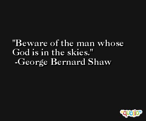 Beware of the man whose God is in the skies. -George Bernard Shaw