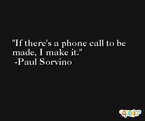 If there's a phone call to be made, I make it. -Paul Sorvino