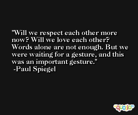 Will we respect each other more now? Will we love each other? Words alone are not enough. But we were waiting for a gesture, and this was an important gesture. -Paul Spiegel