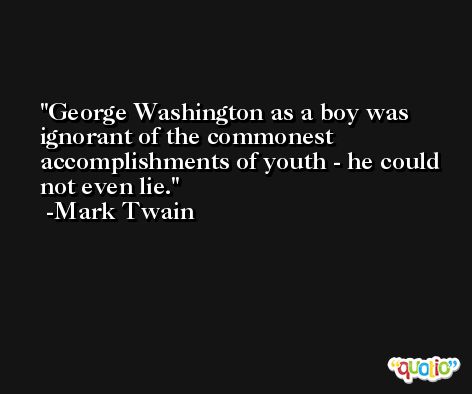 George Washington as a boy was ignorant of the commonest accomplishments of youth - he could not even lie. -Mark Twain