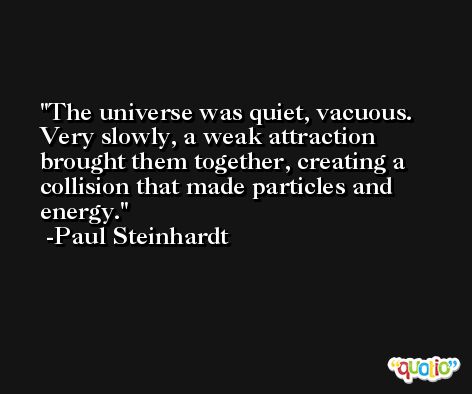 The universe was quiet, vacuous. Very slowly, a weak attraction brought them together, creating a collision that made particles and energy. -Paul Steinhardt