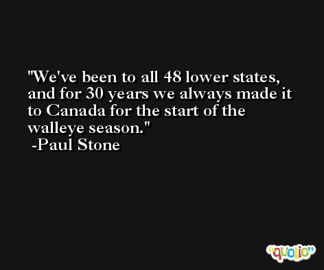 We've been to all 48 lower states, and for 30 years we always made it to Canada for the start of the walleye season. -Paul Stone