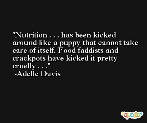 Nutrition . . . has been kicked around like a puppy that cannot take care of itself. Food faddists and crackpots have kicked it pretty cruelly . . . -Adelle Davis