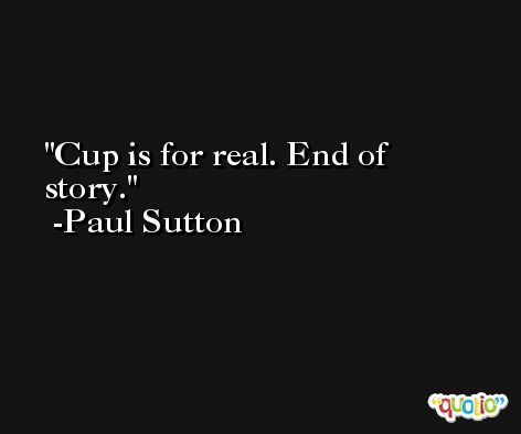 Cup is for real. End of story. -Paul Sutton