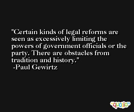 Certain kinds of legal reforms are seen as excessively limiting the powers of government officials or the party. There are obstacles from tradition and history. -Paul Gewirtz