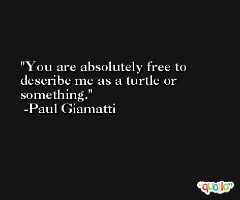 You are absolutely free to describe me as a turtle or something. -Paul Giamatti