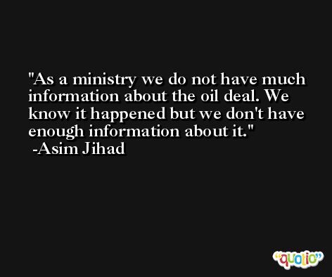 As a ministry we do not have much information about the oil deal. We know it happened but we don't have enough information about it. -Asim Jihad