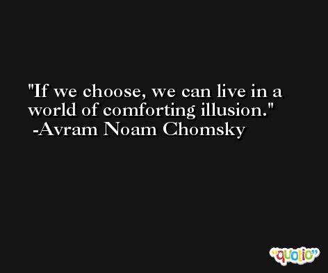 If we choose, we can live in a world of comforting illusion. -Avram Noam Chomsky