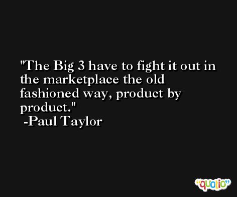 The Big 3 have to fight it out in the marketplace the old fashioned way, product by product. -Paul Taylor
