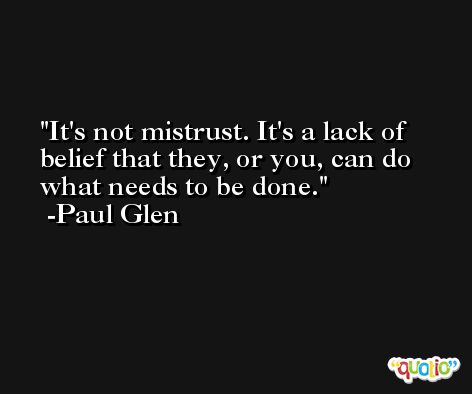 It's not mistrust. It's a lack of belief that they, or you, can do what needs to be done. -Paul Glen