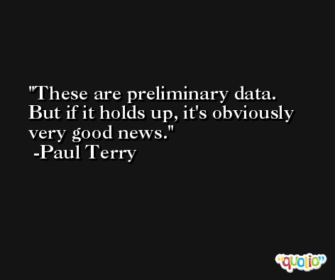 These are preliminary data. But if it holds up, it's obviously very good news. -Paul Terry