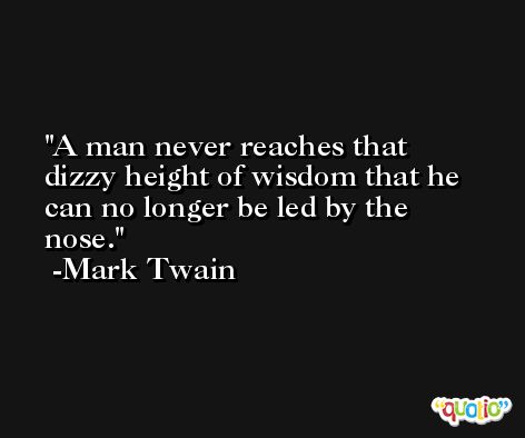 A man never reaches that dizzy height of wisdom that he can no longer be led by the nose. -Mark Twain