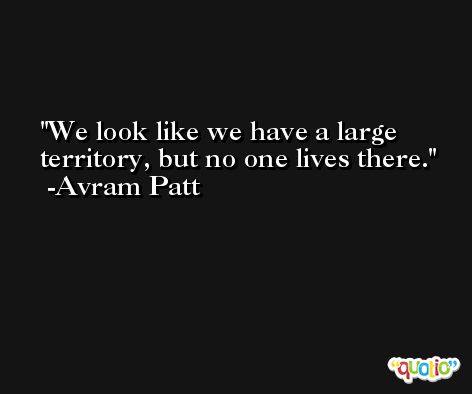 We look like we have a large territory, but no one lives there. -Avram Patt