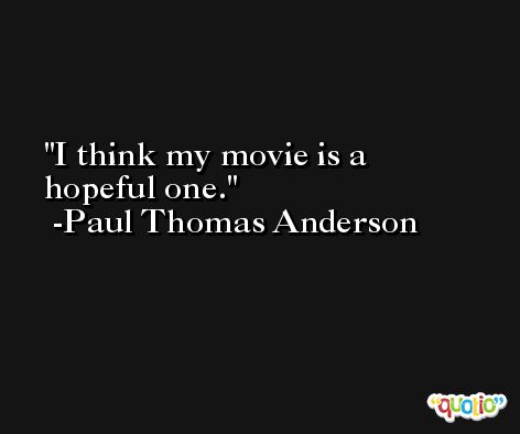 I think my movie is a hopeful one. -Paul Thomas Anderson