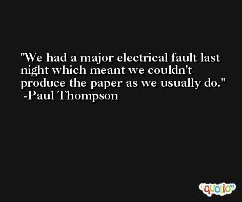 We had a major electrical fault last night which meant we couldn't produce the paper as we usually do. -Paul Thompson