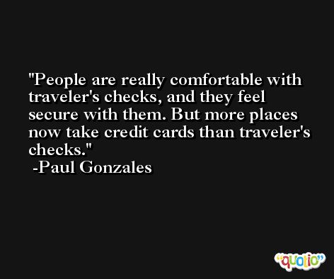 People are really comfortable with traveler's checks, and they feel secure with them. But more places now take credit cards than traveler's checks. -Paul Gonzales