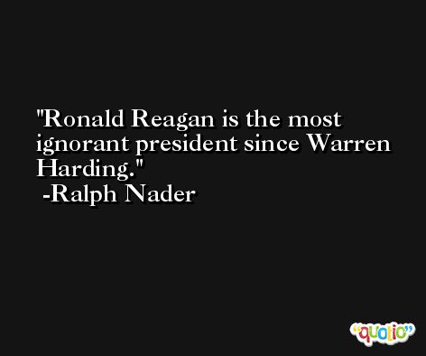 Ronald Reagan is the most ignorant president since Warren Harding. -Ralph Nader